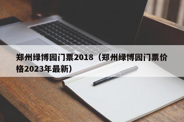 郑州绿博园门票2018（郑州绿博园门票价格2023年最新）