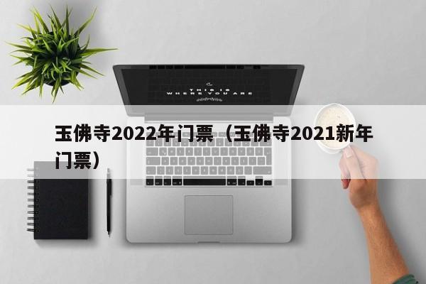 玉佛寺2022年门票（玉佛寺2021新年门票）