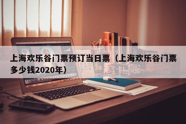 上海欢乐谷门票预订当日票（上海欢乐谷门票多少钱2020年）