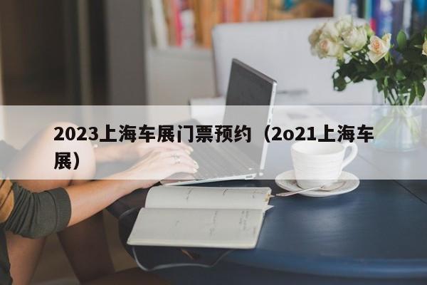 2023上海车展门票预约（2o21上海车展）